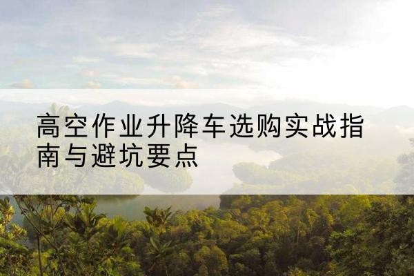 沈阳升降车怎么选-高空作业升降车选购实战指南与避坑要点