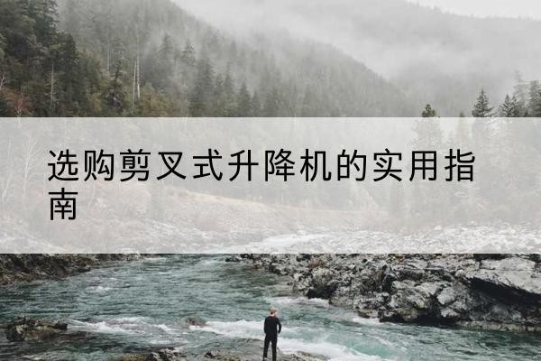 沈阳剪叉式升降机怎么选-选购剪叉式升降机的实用指南