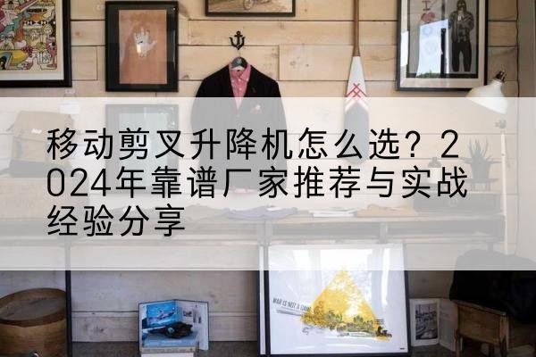 沈阳升降平台厂家推荐-移动剪叉升降机怎么选?2024年靠谱厂家推荐与实战经验分享