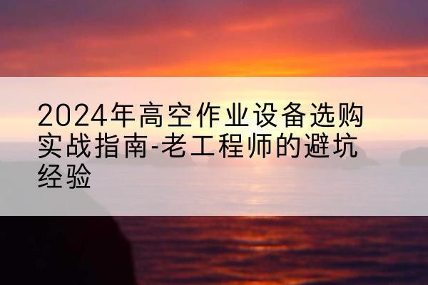 沈阳高空作业升降机厂家推荐-2024年高空作业设备选购实战指南-老工程师的避坑经验