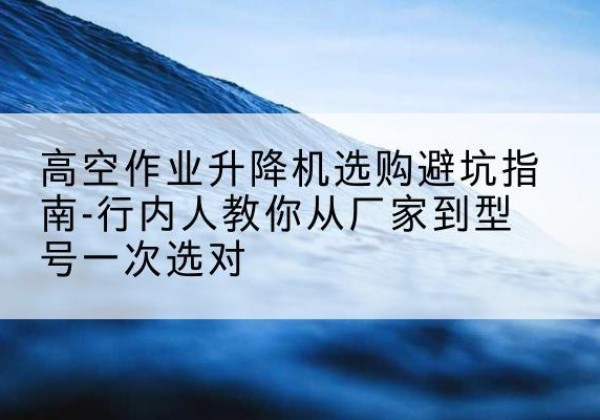 沈阳升降平台厂家-高空作业升降机选购避坑指南-行内人教你从厂家到型号一次选对