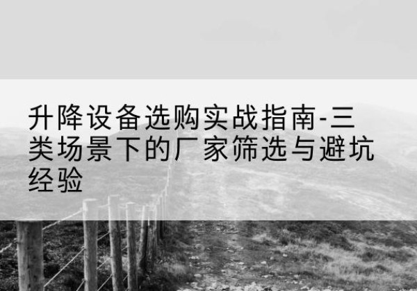 沈阳移动式升降机厂家推荐-升降设备选购实战指南-三类场景下的厂家筛选与避坑经验
