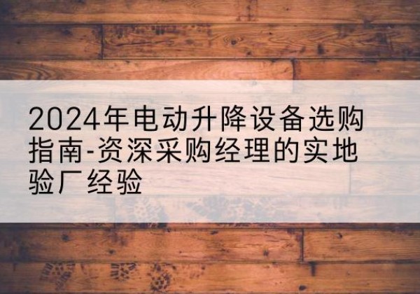 沈阳电动剪叉升降平台厂家-2024年电动升降设备选购指南-资深采购经理的实地验厂经验
