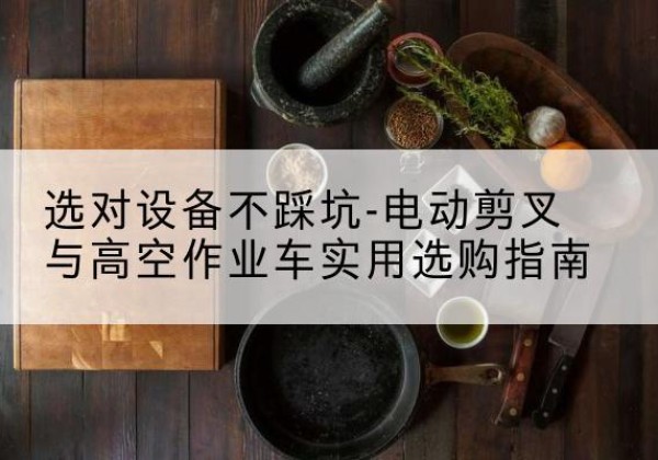 沈阳电动剪叉升降平台怎么选-选对设备不踩坑-电动剪叉与高空作业车实用选购指南