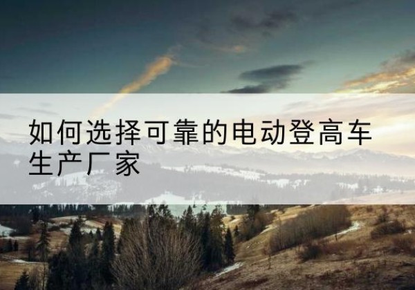 沈阳电动登高车厂家-如何选择可靠的电动登高车生产厂家