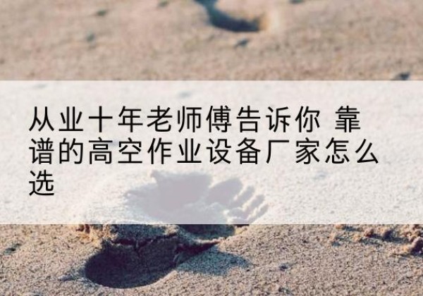 沈阳高空作业升降机厂家推荐-从业十年老师傅告诉你 靠谱的高空作业设备厂家怎么选