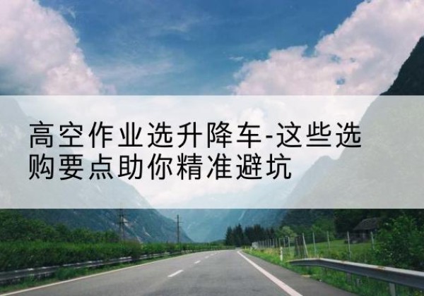 沈阳升降车厂家-高空作业选升降车-这些选购要点助你*避坑