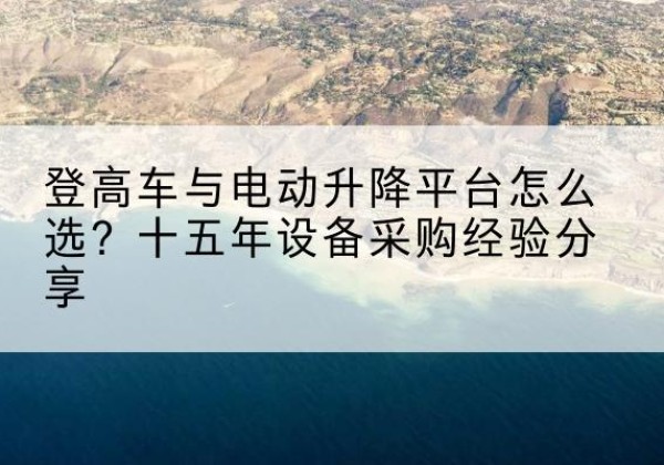 沈阳登高车厂家厂家-登高车与电动升降平台怎么选？十五年设备采购经验分享