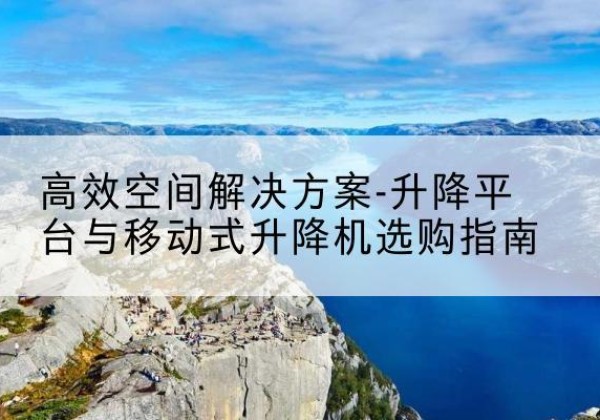 沈阳升降平台厂家-*空间解决方案-升降平台与移动式升降机选购指南