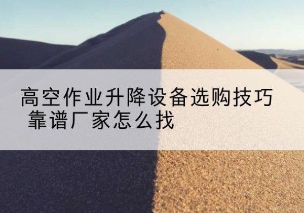 沈阳电动升降平台厂家推荐-高空作业升降设备选购技巧 靠谱厂家怎么找