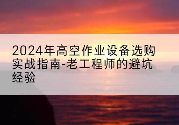 沈阳高空作业升降机厂家推荐-2024年高空作业设备选购实战指南-老工程师的避坑经验